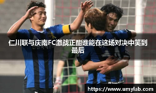 仁川联与庆南FC激战正酣谁能在这场对决中笑到最后