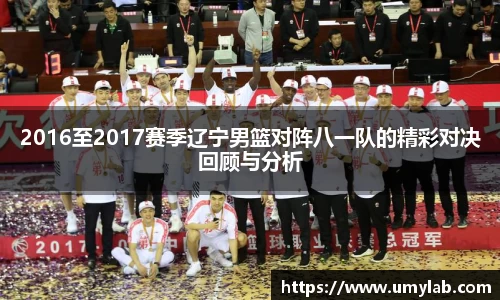2016至2017赛季辽宁男篮对阵八一队的精彩对决回顾与分析
