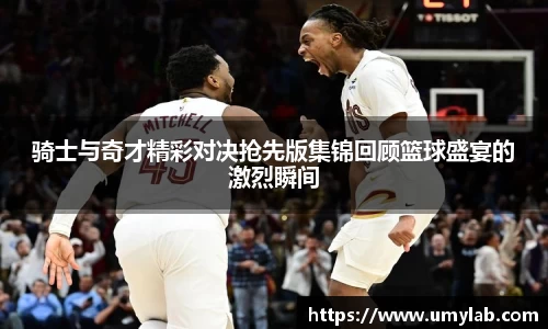 骑士与奇才精彩对决抢先版集锦回顾篮球盛宴的激烈瞬间